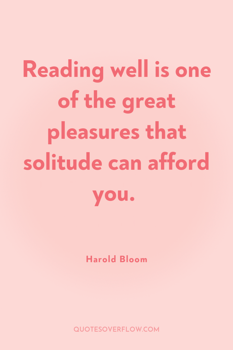 Reading well is one of the great pleasures that solitude...