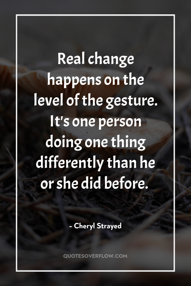 Real change happens on the level of the gesture. It's...