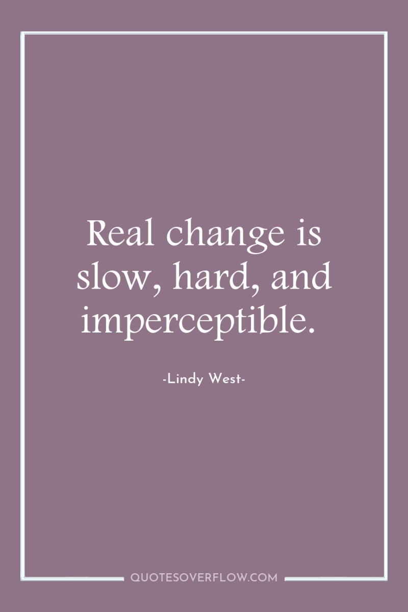 Real change is slow, hard, and imperceptible. 