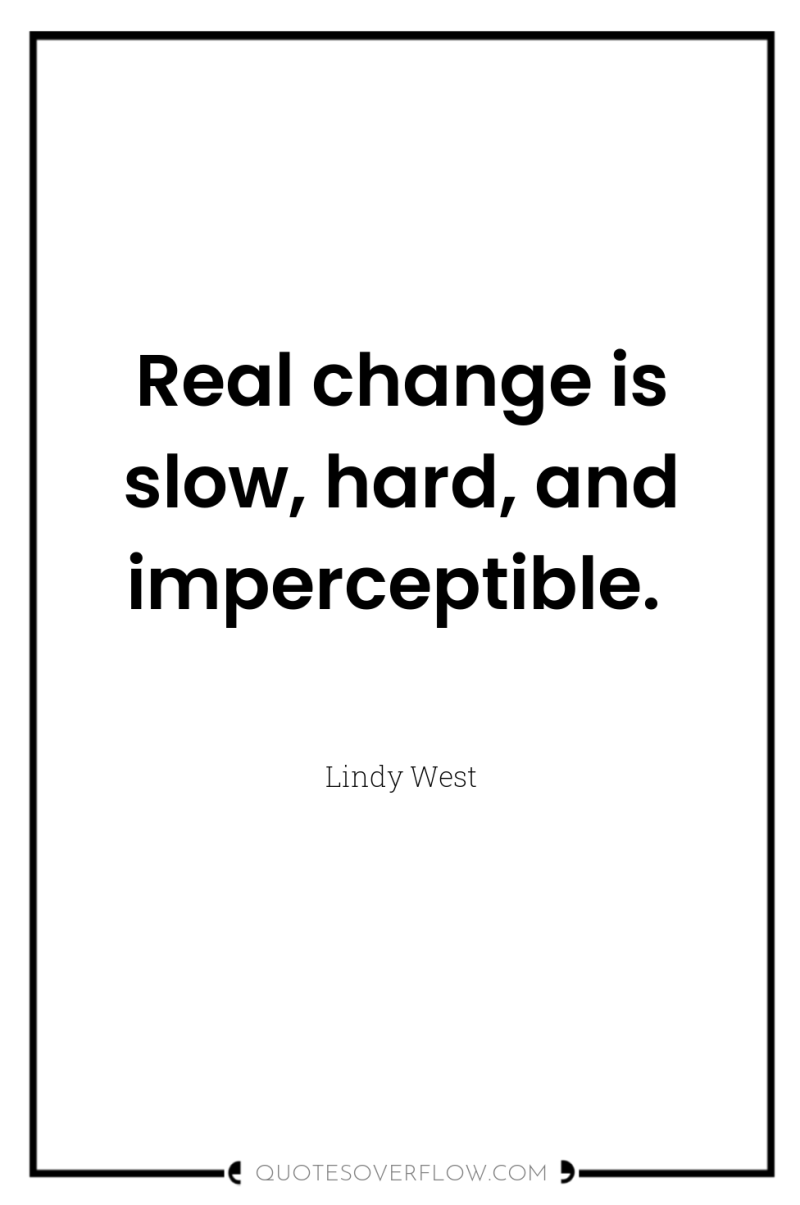 Real change is slow, hard, and imperceptible. 