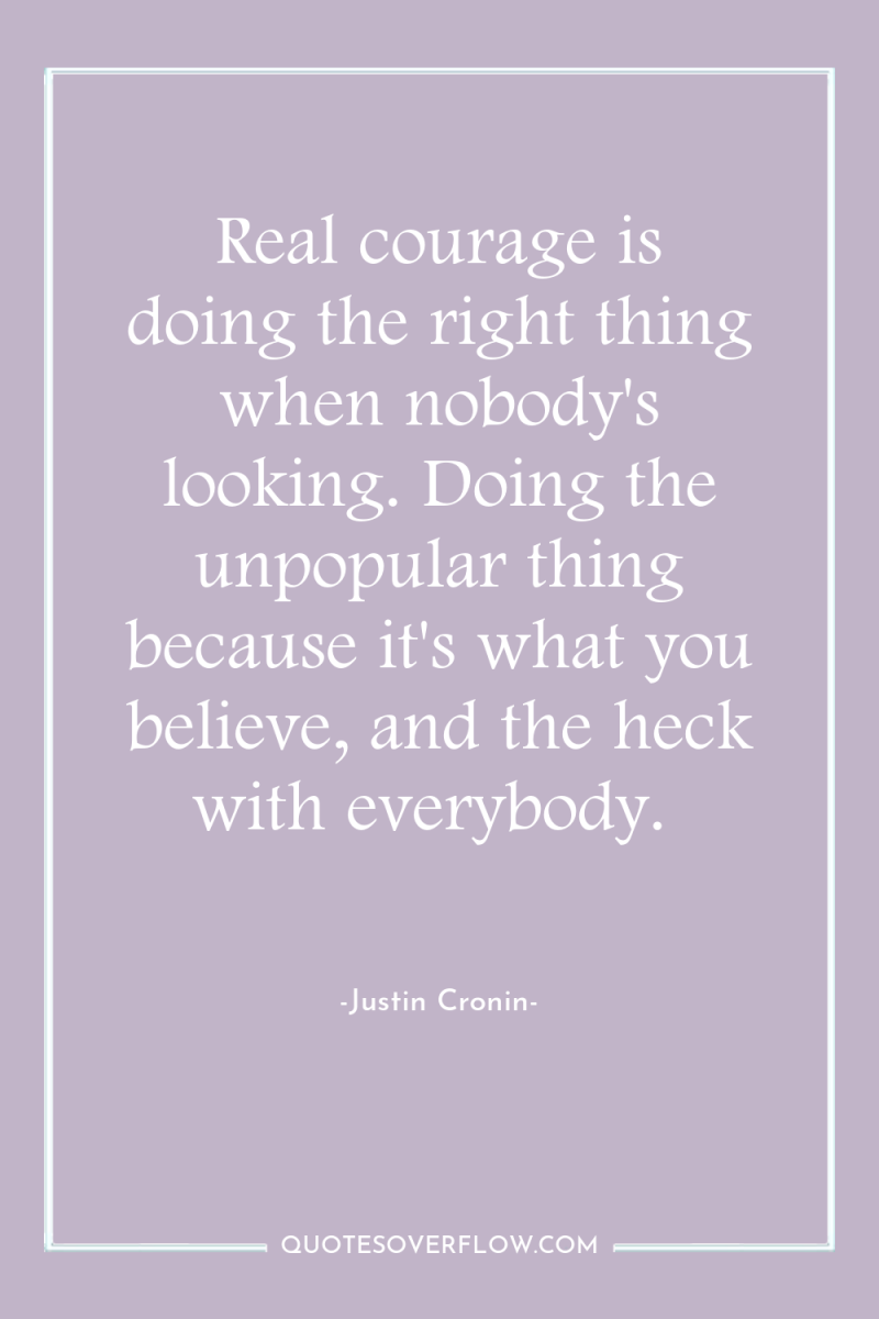 Real courage is doing the right thing when nobody's looking....