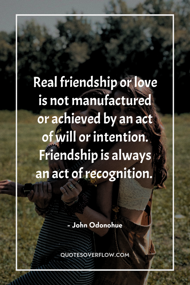 Real friendship or love is not manufactured or achieved by...