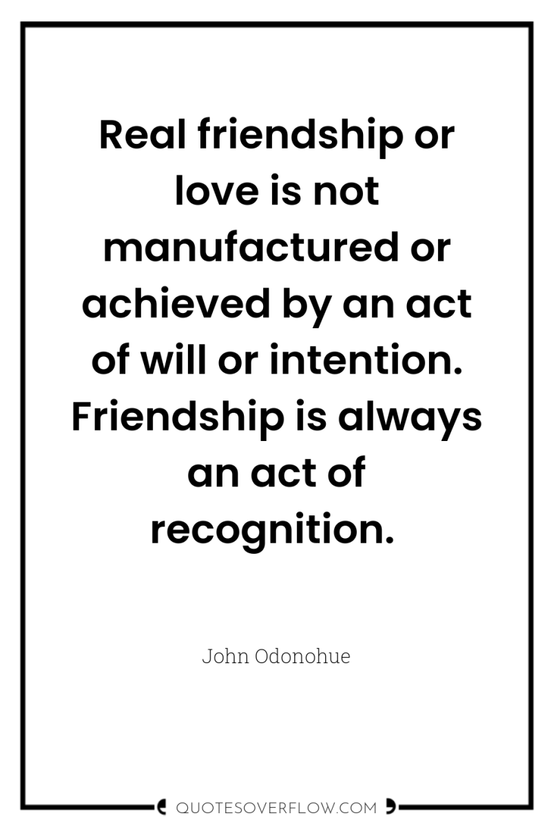 Real friendship or love is not manufactured or achieved by...