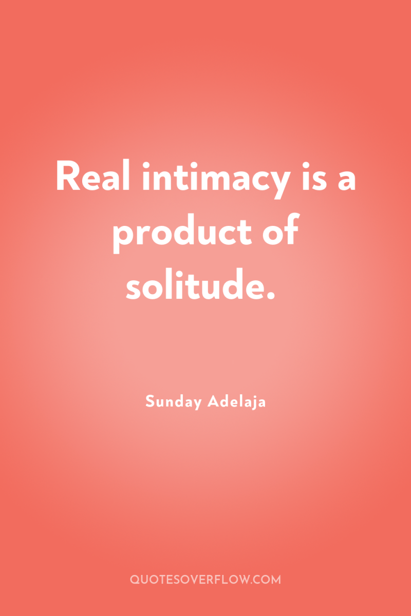 Real intimacy is a product of solitude. 