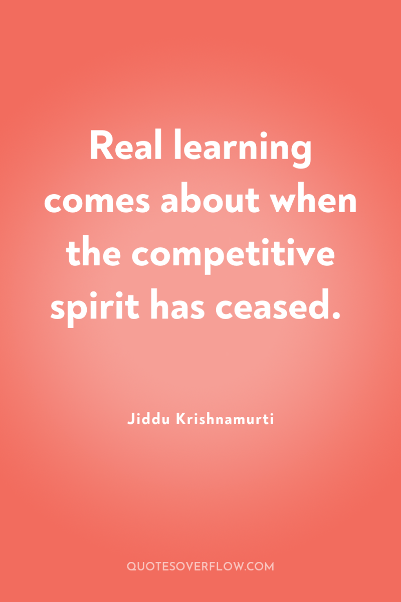 Real learning comes about when the competitive spirit has ceased. 