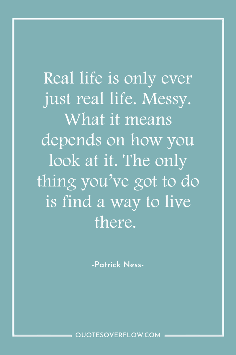 Real life is only ever just real life. Messy. What...