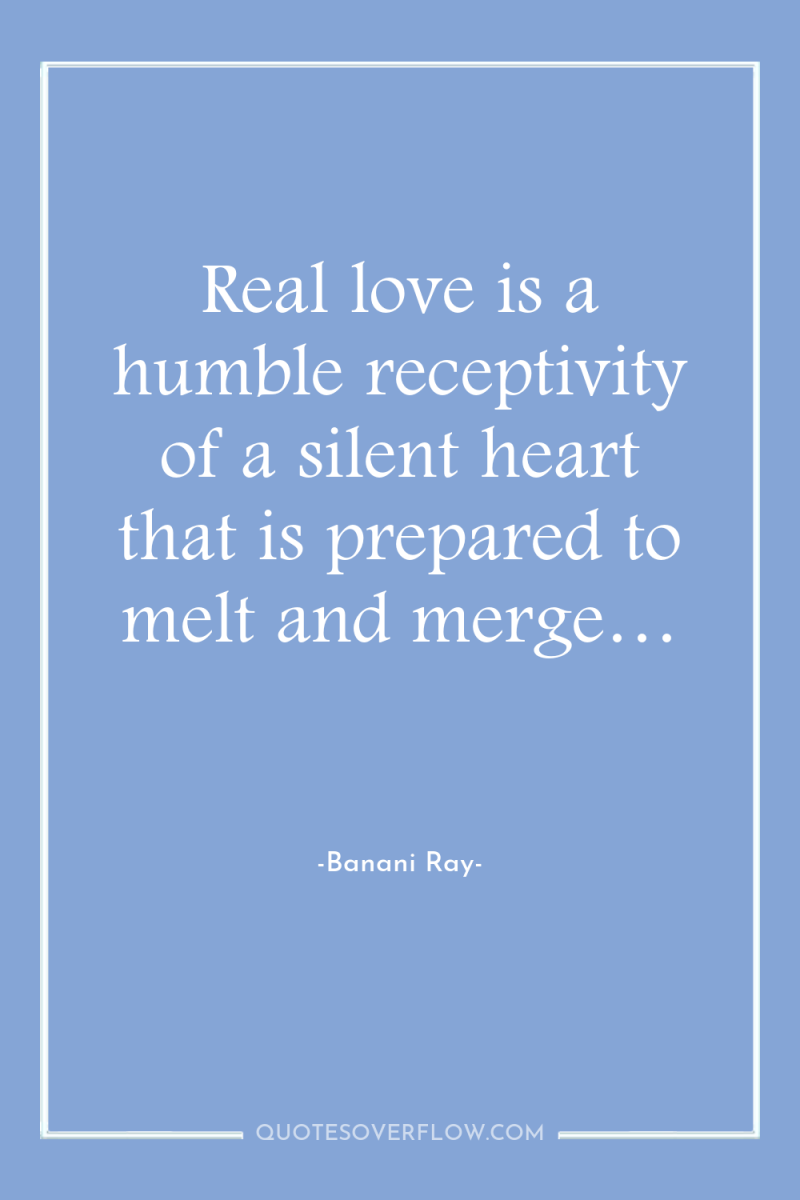 Real love is a humble receptivity of a silent heart...