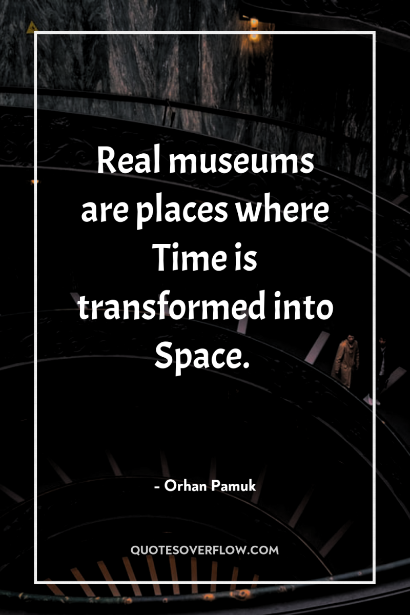 Real museums are places where Time is transformed into Space. 