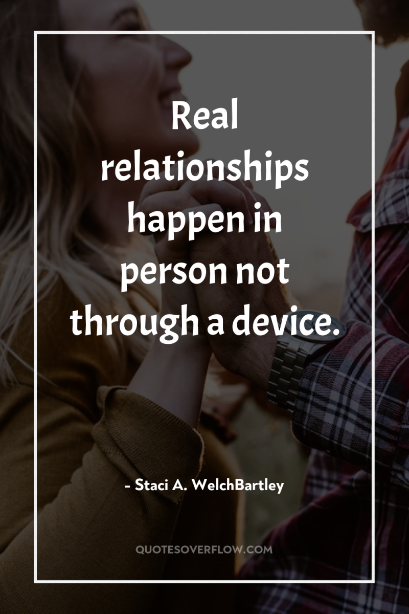 Real relationships happen in person not through a device. 