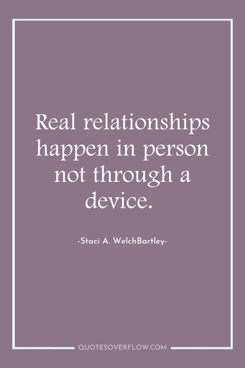 Real relationships happen in person not through a device. 