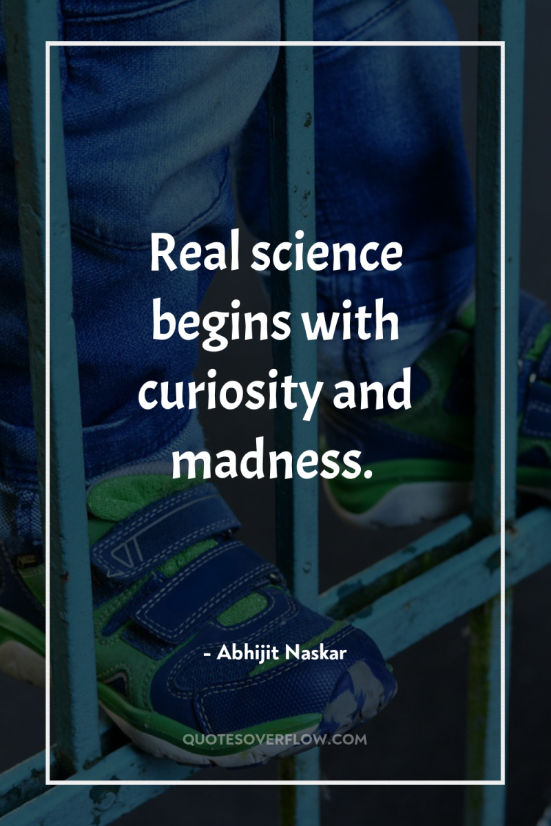 Real science begins with curiosity and madness. 
