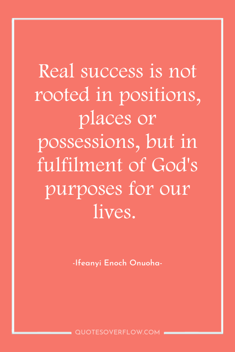Real success is not rooted in positions, places or possessions,...
