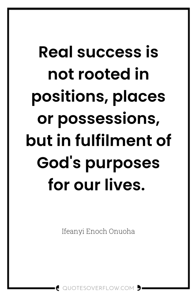 Real success is not rooted in positions, places or possessions,...