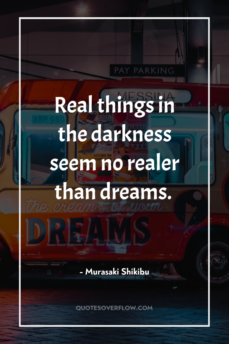 Real things in the darkness seem no realer than dreams. 