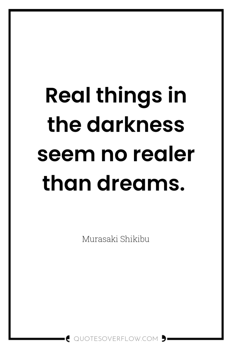 Real things in the darkness seem no realer than dreams. 