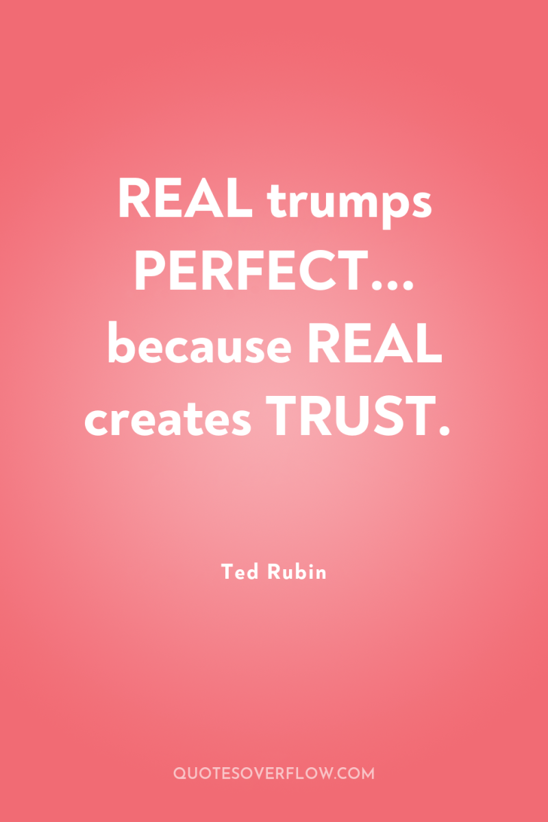 REAL trumps PERFECT... because REAL creates TRUST. 
