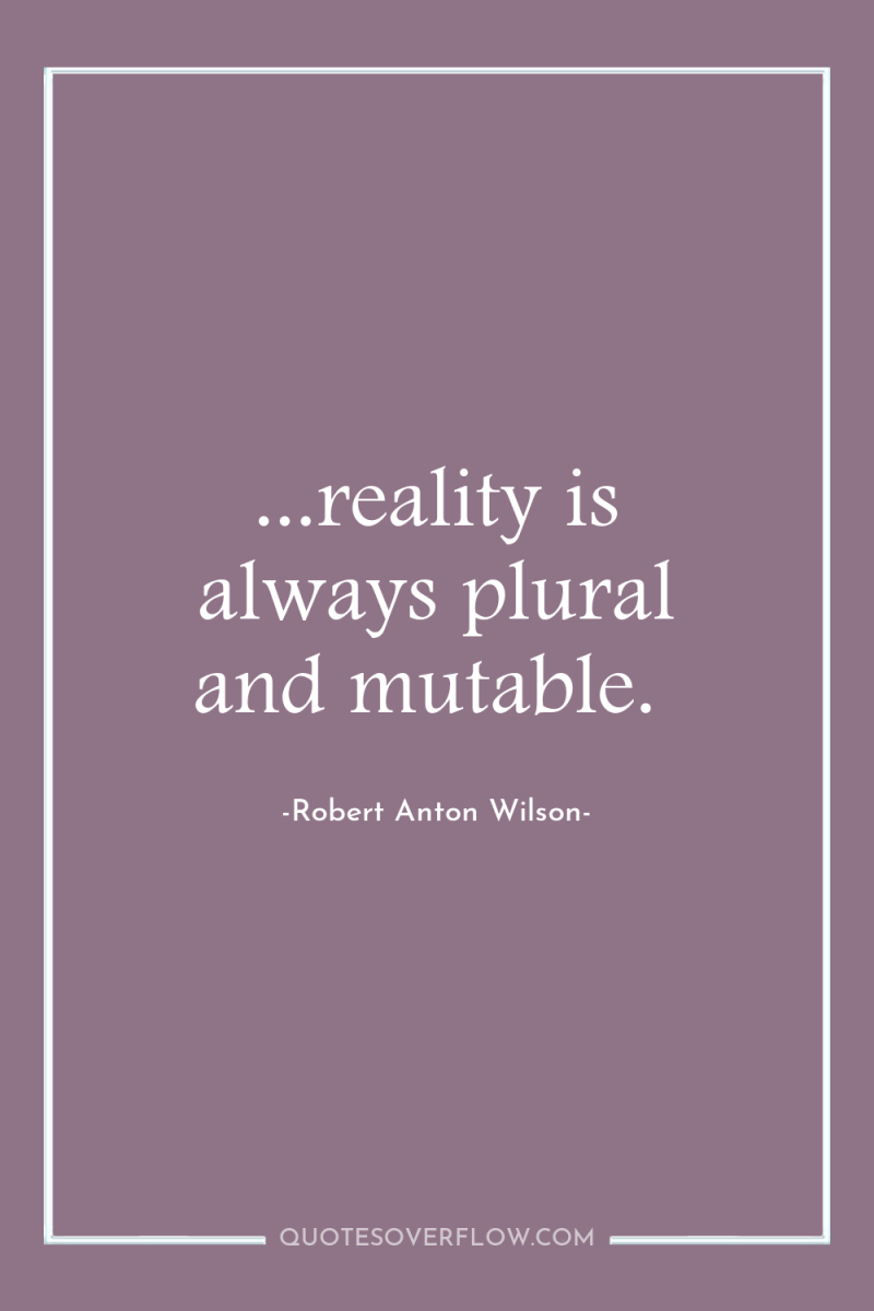 ...reality is always plural and mutable. 