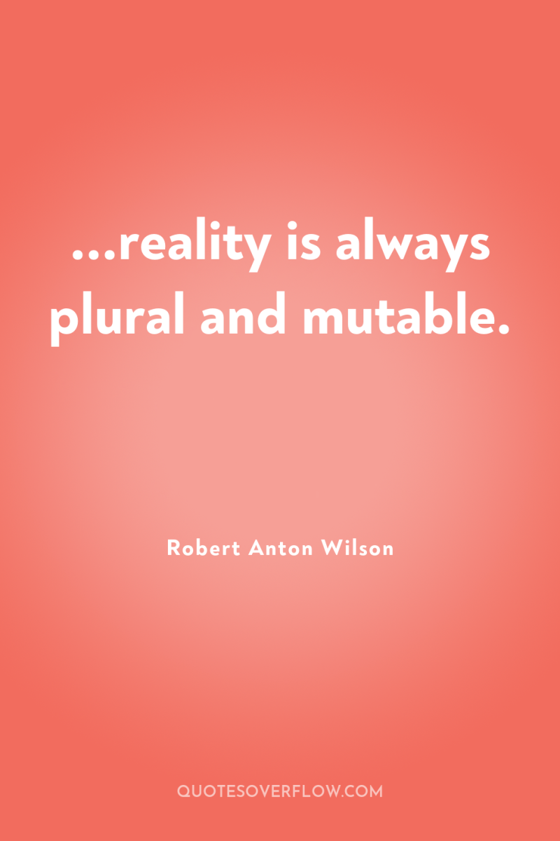 ...reality is always plural and mutable. 