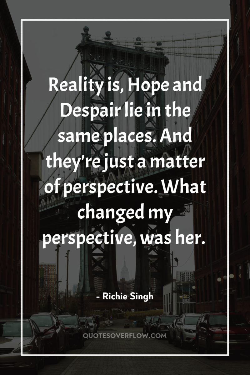 Reality is, Hope and Despair lie in the same places....