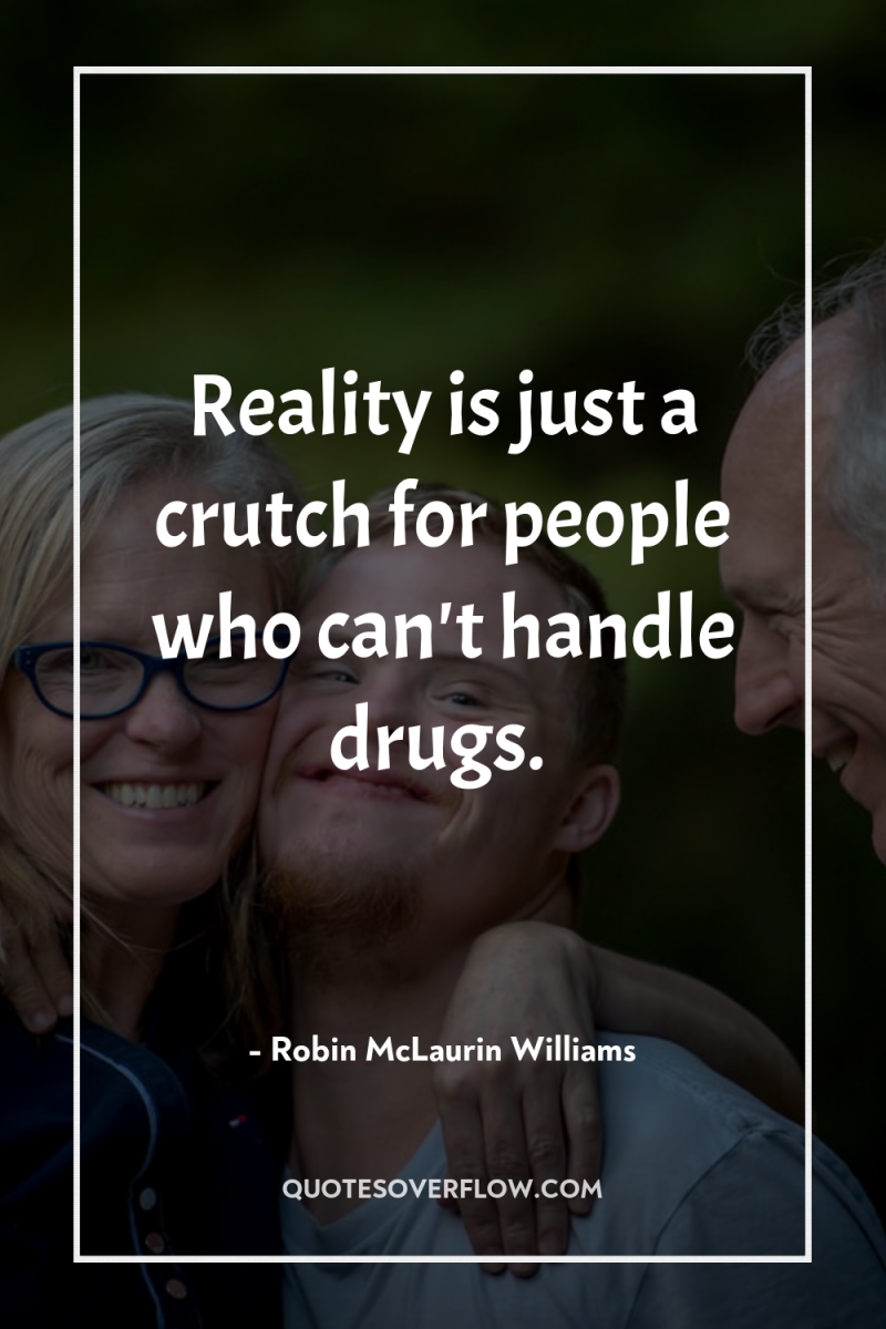 Reality is just a crutch for people who can't handle...