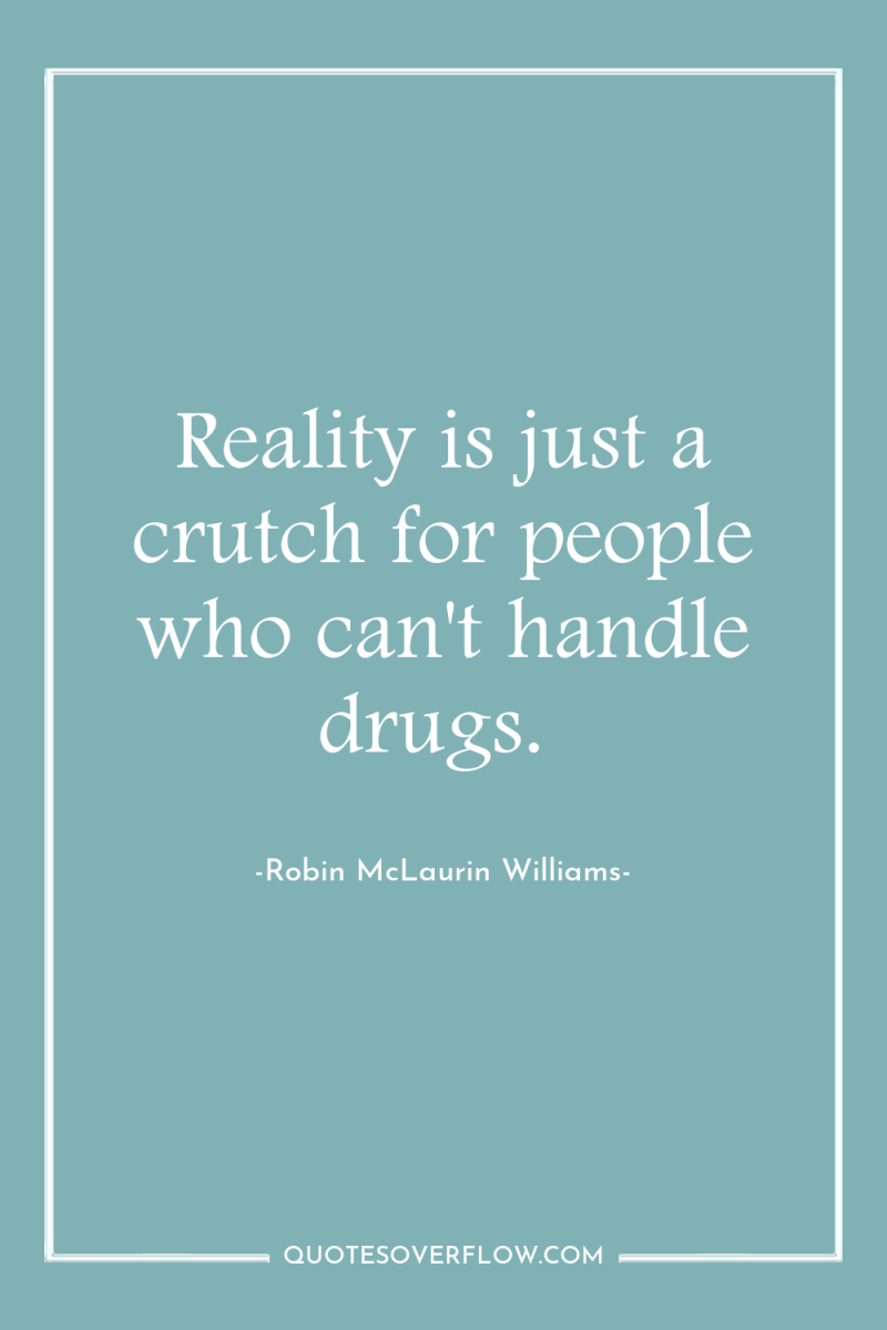 Reality is just a crutch for people who can't handle...