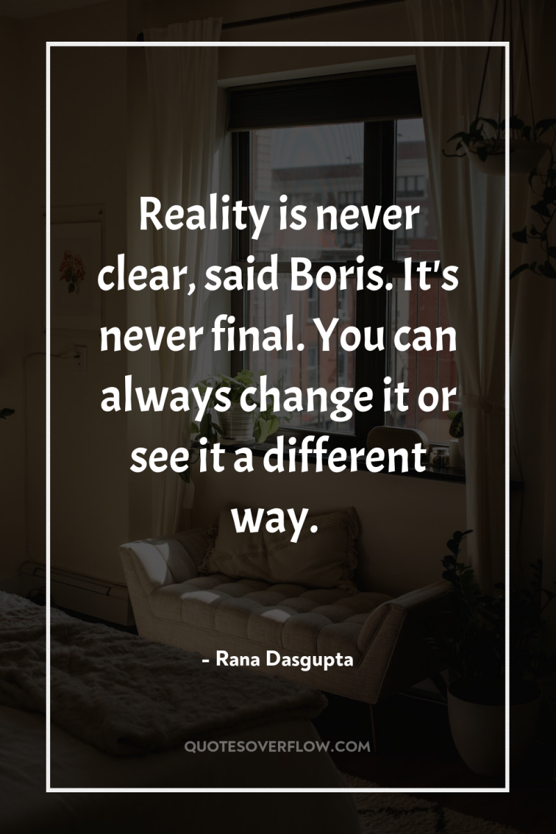 Reality is never clear, said Boris. It's never final. You...