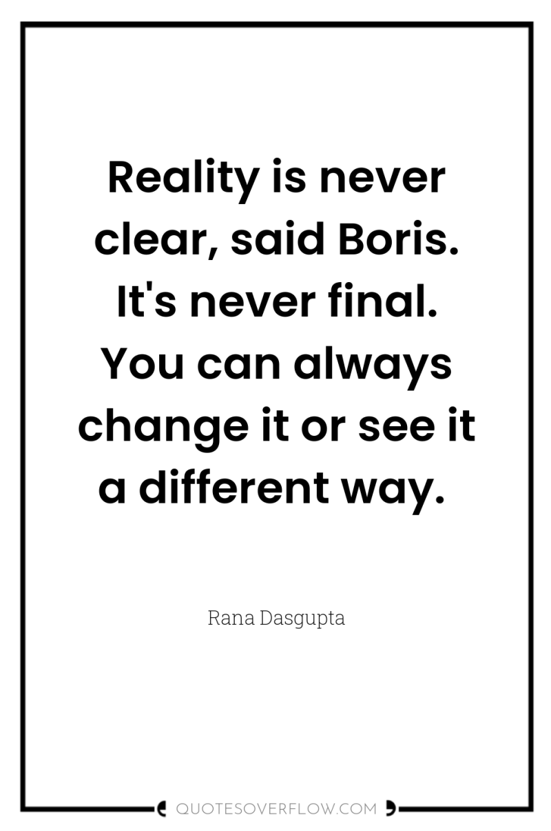 Reality is never clear, said Boris. It's never final. You...