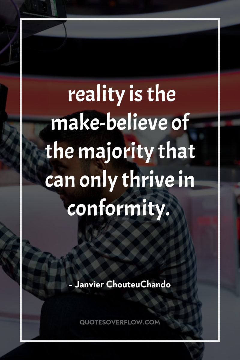 …reality is the make-believe of the majority that can only...