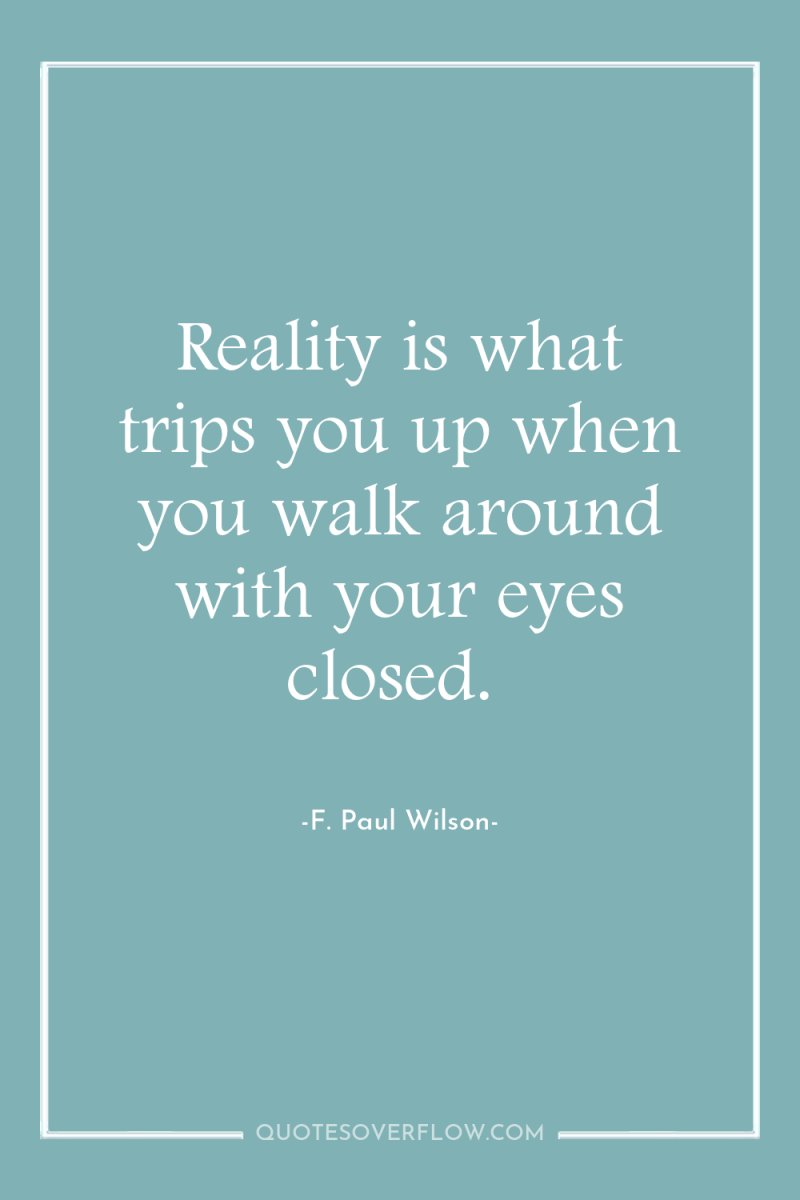 Reality is what trips you up when you walk around...