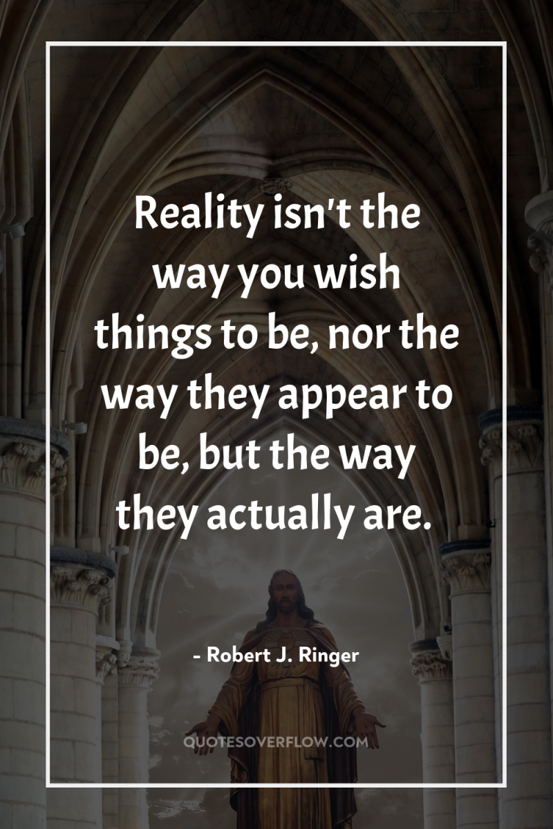 Reality isn't the way you wish things to be, nor...