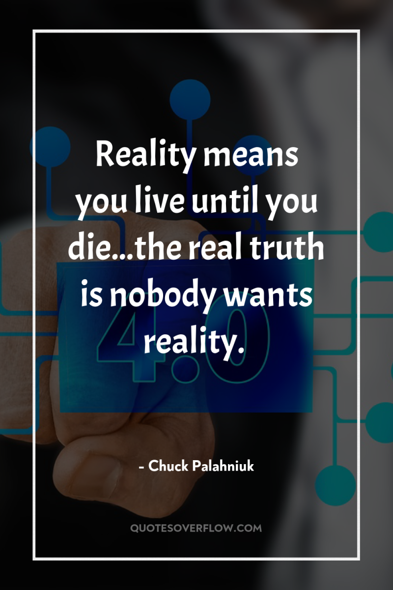 Reality means you live until you die...the real truth is...