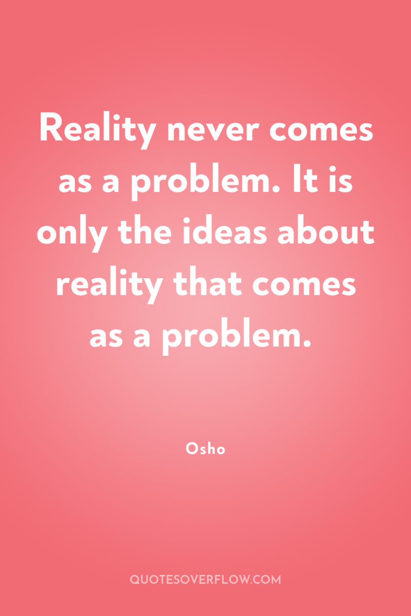 Reality never comes as a problem. It is only the...