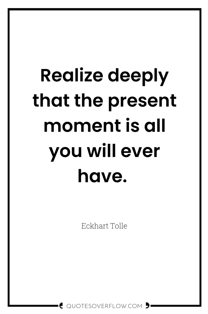 Realize deeply that the present moment is all you will...