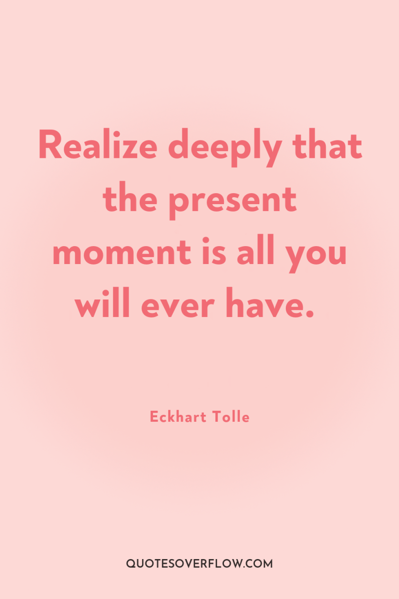 Realize deeply that the present moment is all you will...
