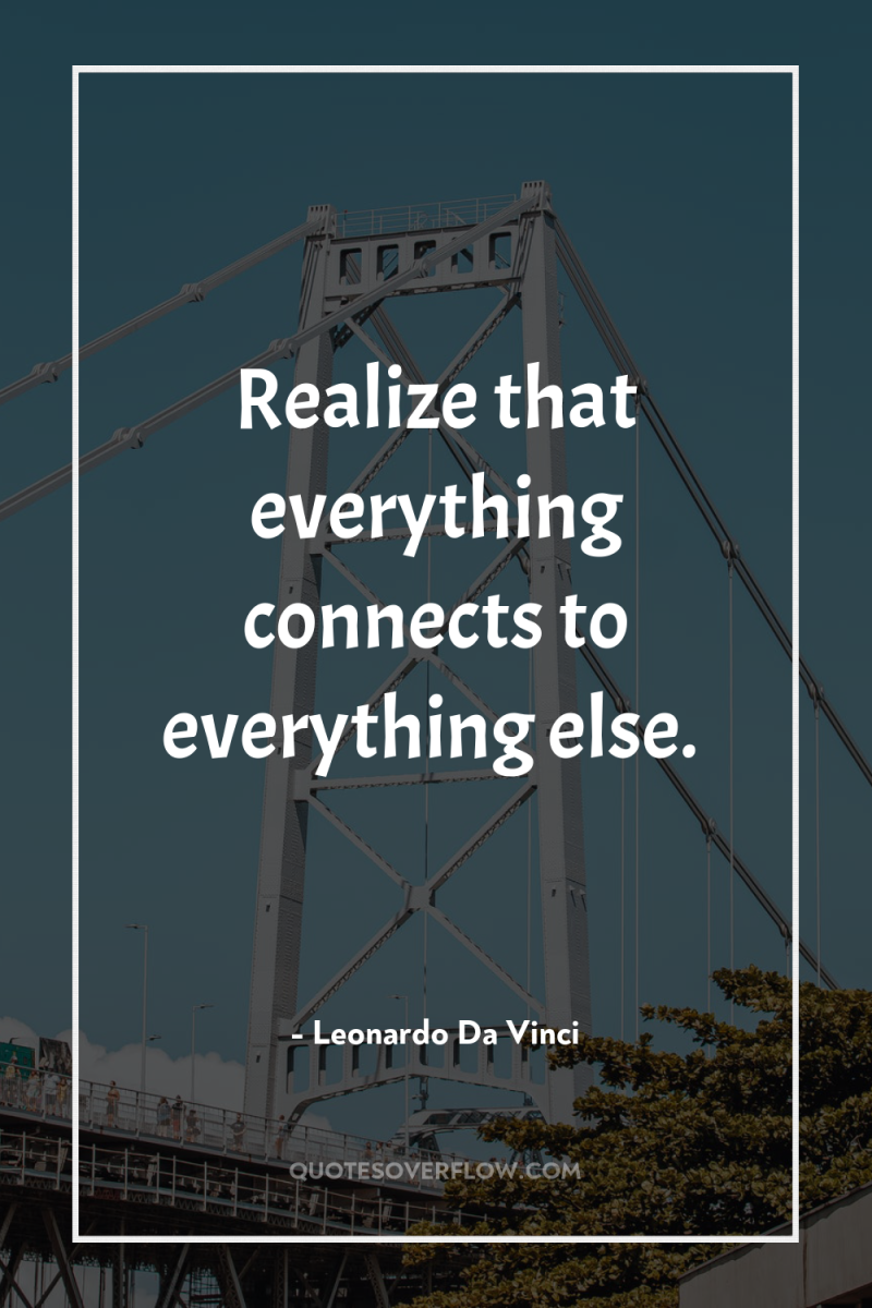 Realize that everything connects to everything else. 