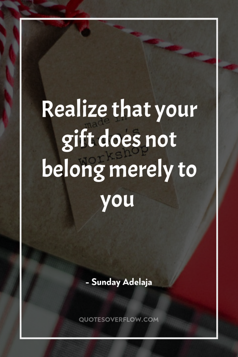 Realize that your gift does not belong merely to you 