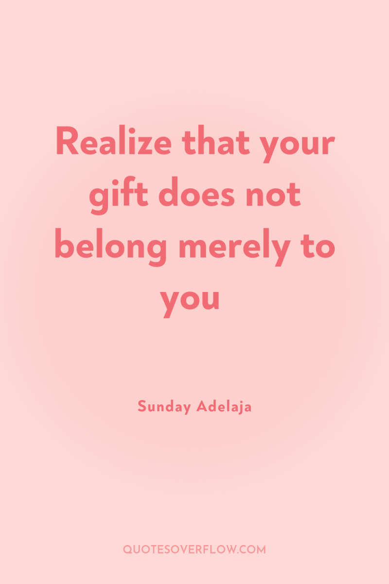 Realize that your gift does not belong merely to you 