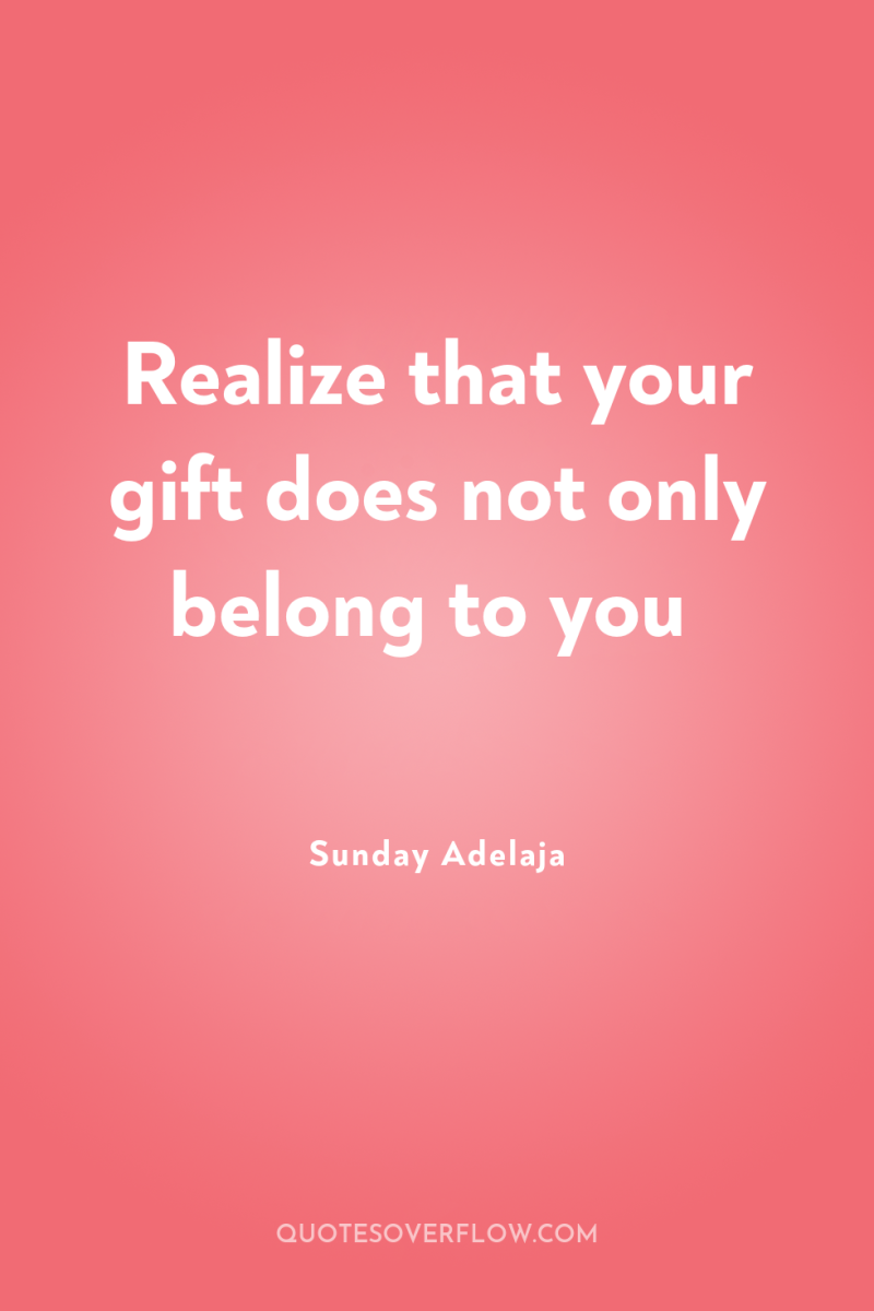 Realize that your gift does not only belong to you 