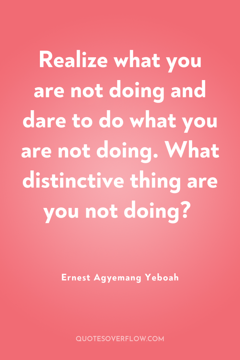 Realize what you are not doing and dare to do...