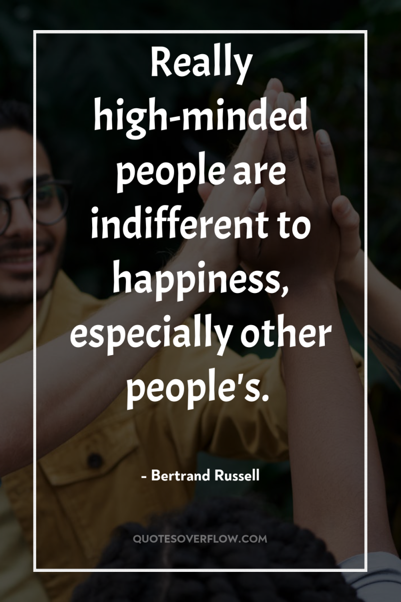 Really high-minded people are indifferent to happiness, especially other people's. 
