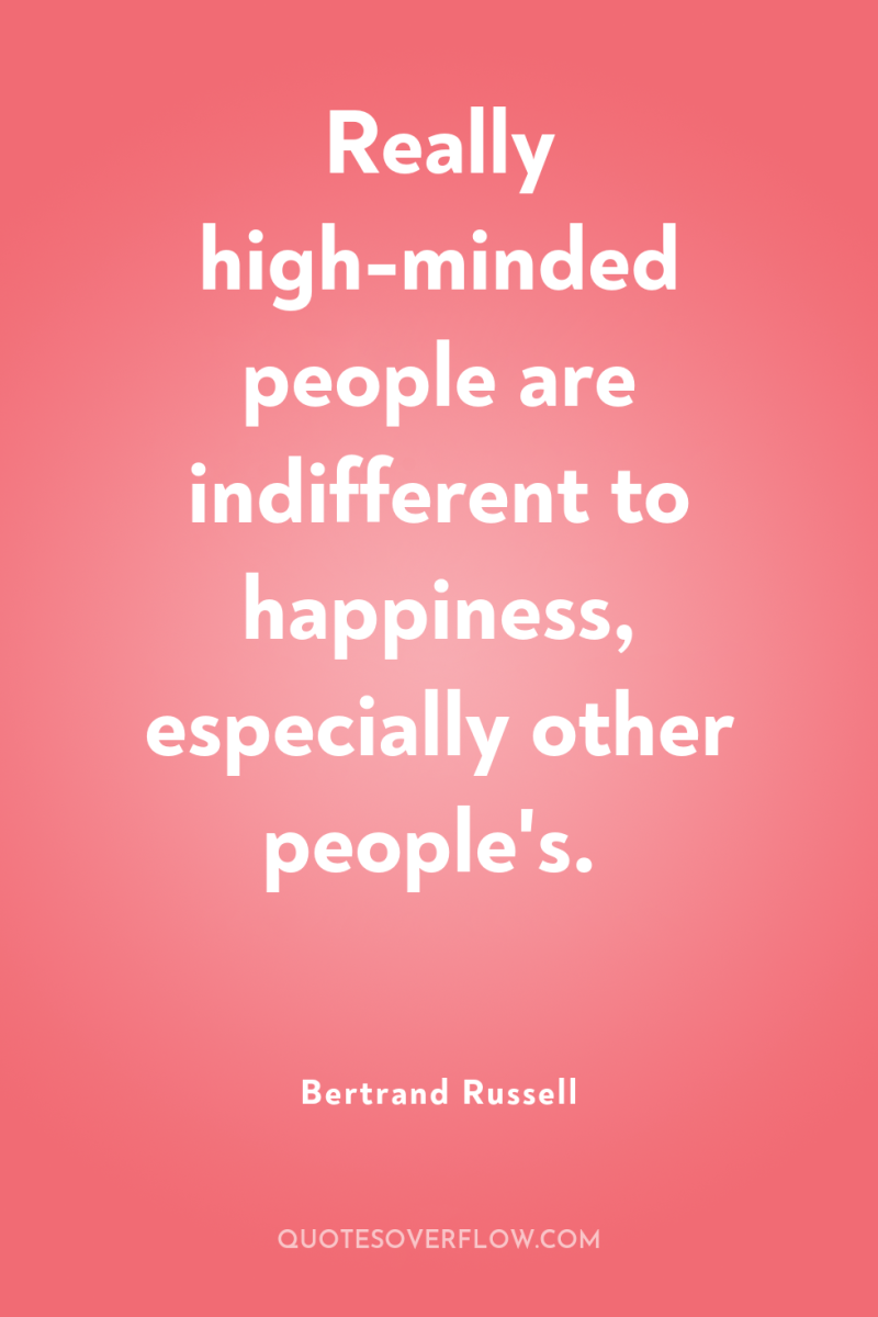 Really high-minded people are indifferent to happiness, especially other people's. 