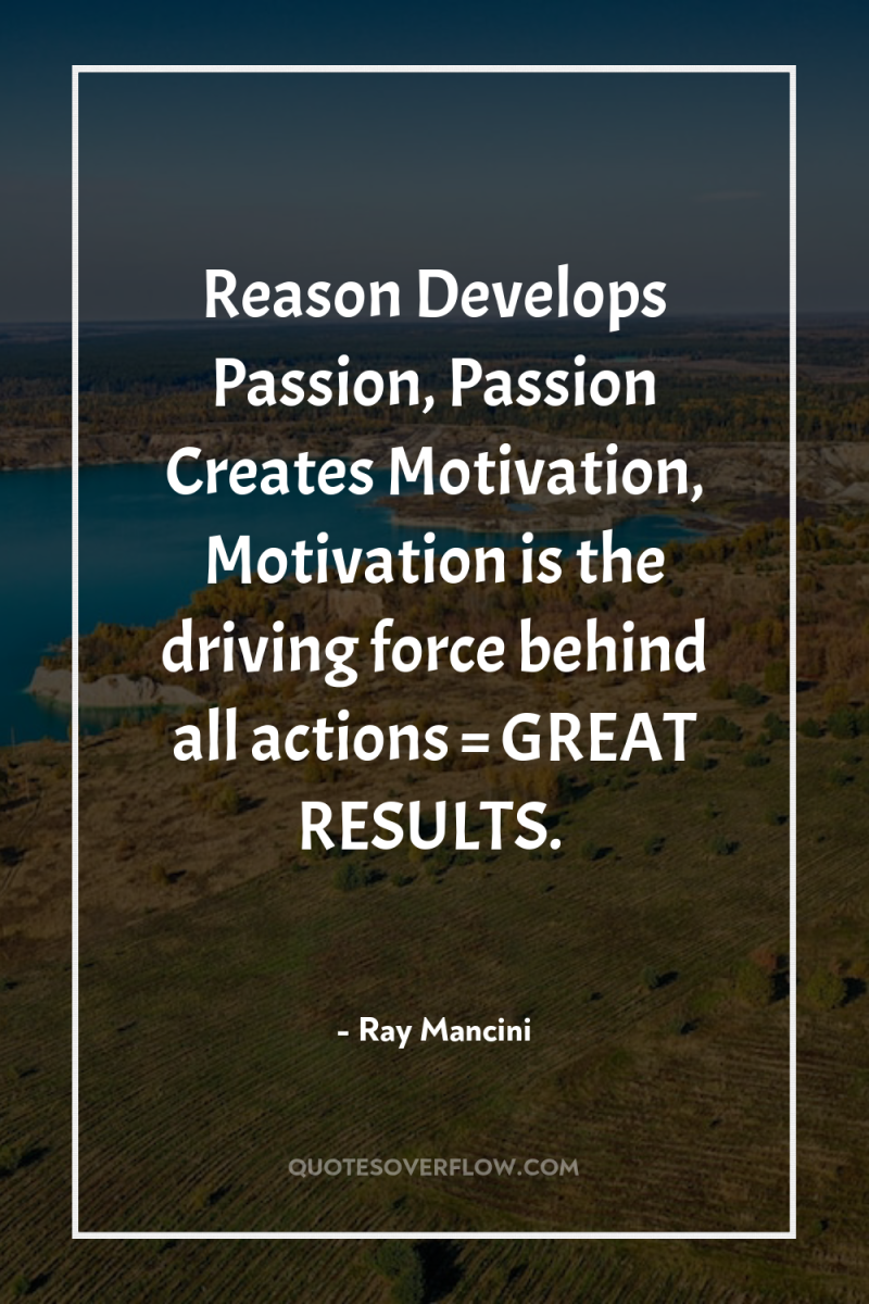 Reason Develops Passion, Passion Creates Motivation, Motivation is the driving...