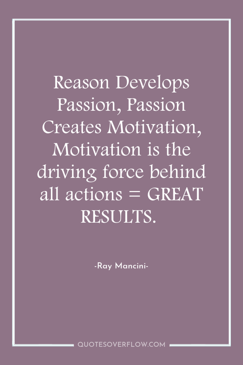 Reason Develops Passion, Passion Creates Motivation, Motivation is the driving...
