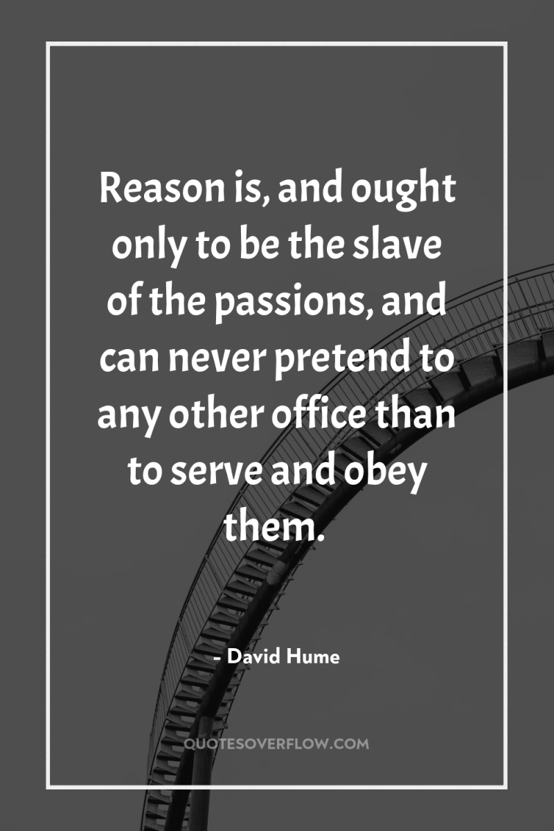 Reason is, and ought only to be the slave of...
