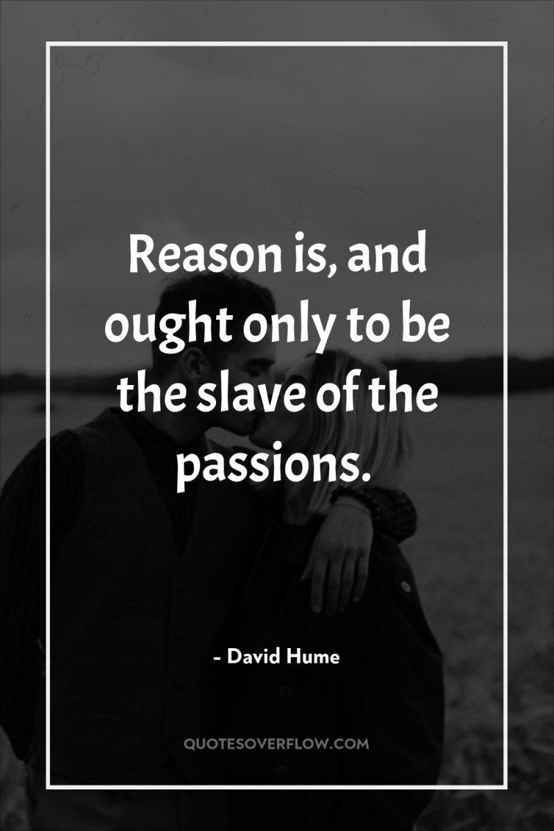 Reason is, and ought only to be the slave of...