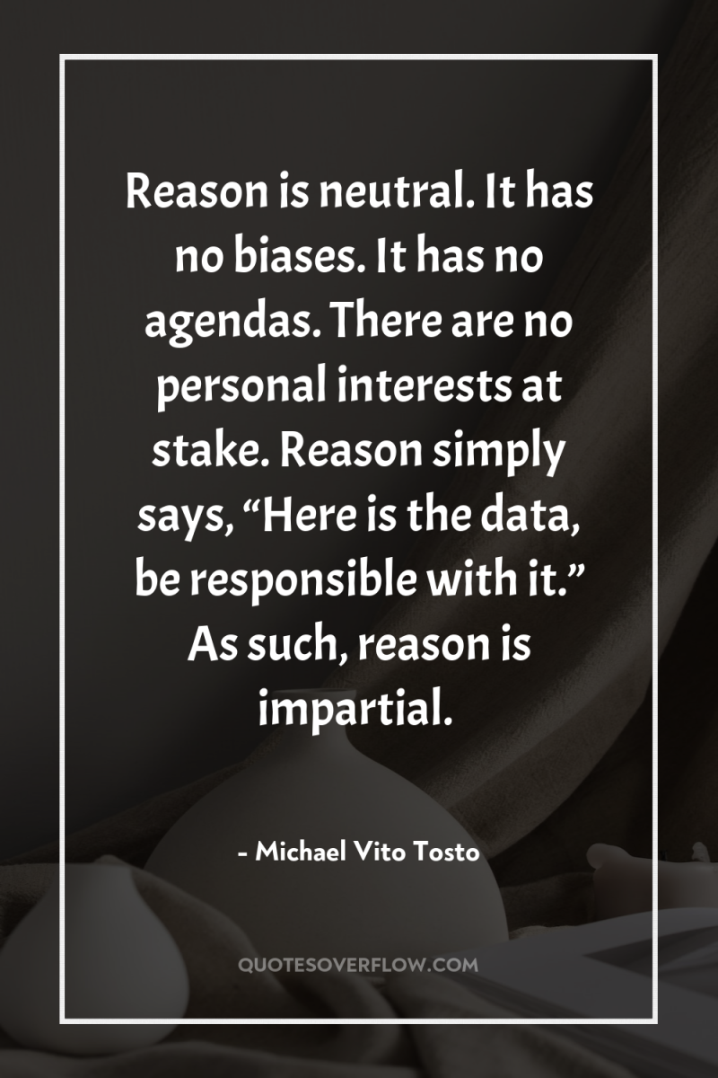 Reason is neutral. It has no biases. It has no...