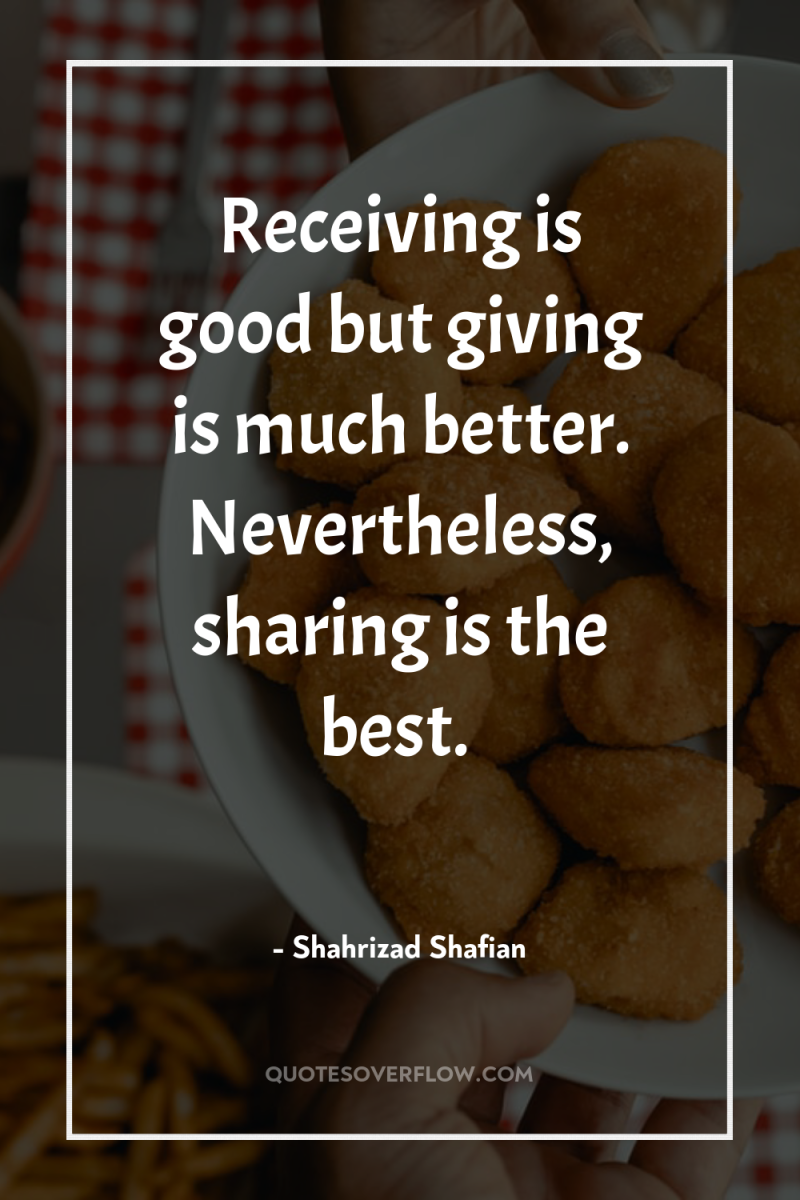 Receiving is good but giving is much better. Nevertheless, sharing...
