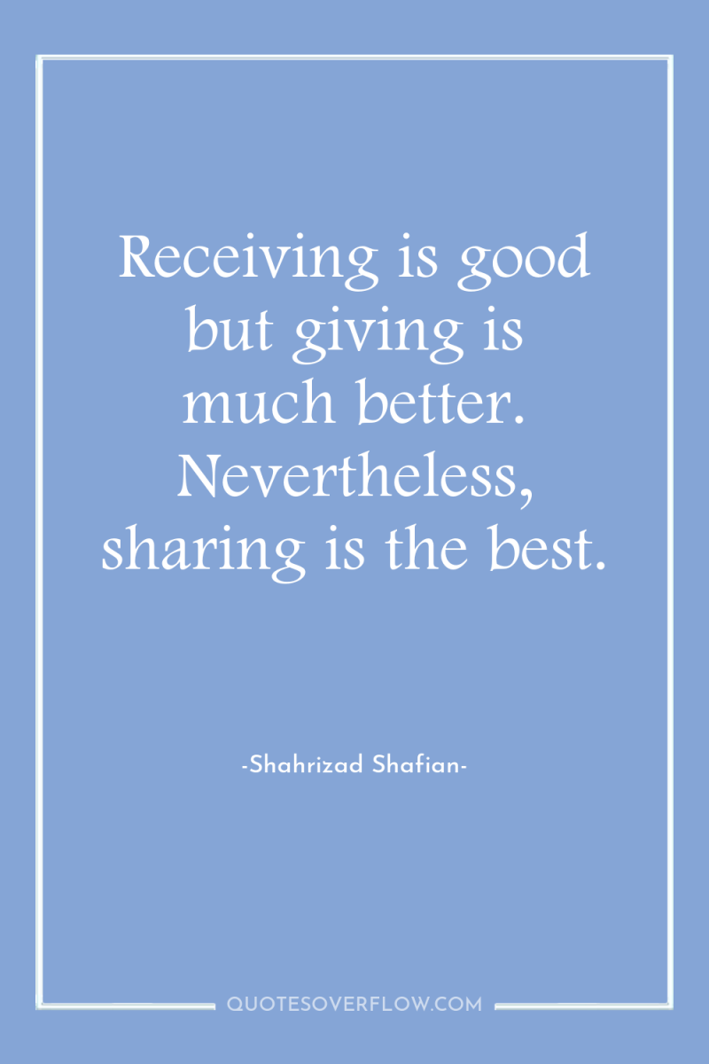 Receiving is good but giving is much better. Nevertheless, sharing...