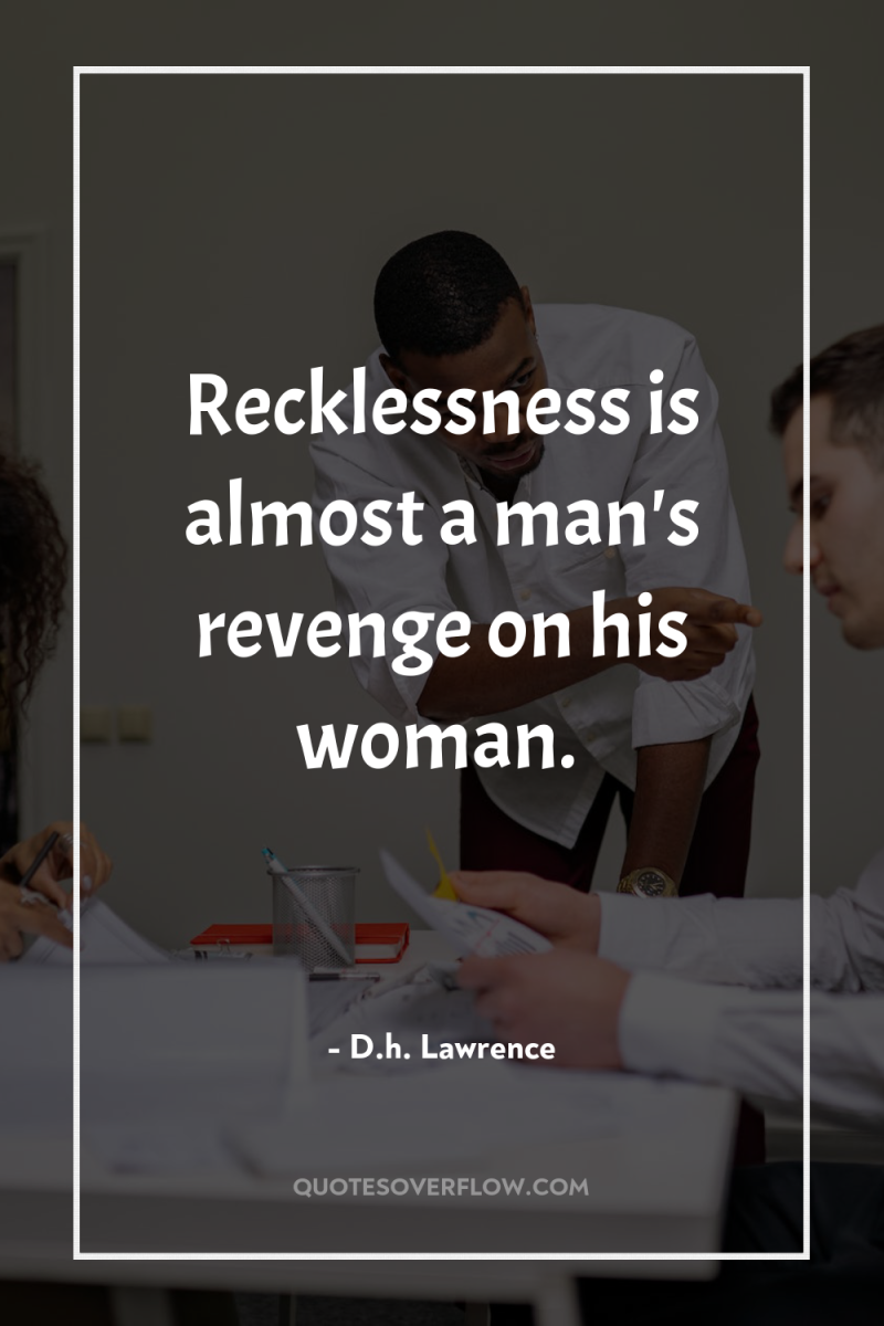 Recklessness is almost a man's revenge on his woman. 