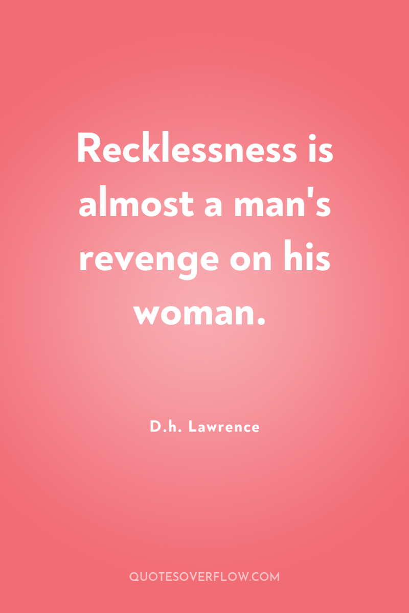 Recklessness is almost a man's revenge on his woman. 